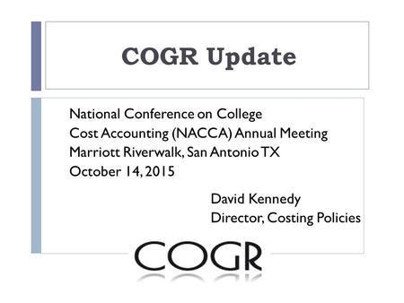 COGR Update National Conference on College Cost Accounting (NACCA) Annual Meeting Marriott Riverwalk, San Antonio TX October 14, 2015 David Kennedy Director,