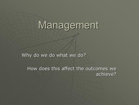 Management Why do we do what we do? How does this affect the outcomes we achieve?