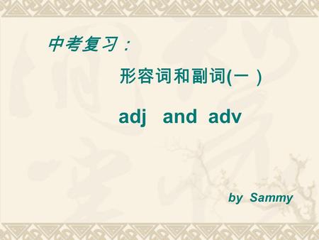 中考复习： 形容词和副词 ( 一） adj and adv by Sammy. 2011 中考题回顾： 1. （ 2011. 邵阳） Dear students. Please read every sentence carefully. The more _____ you are, the_____.