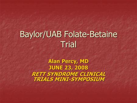 Baylor/UAB Folate-Betaine Trial Alan Percy, MD JUNE 23, 2008 RETT SYNDROME CLINICAL TRIALS MINI-SYMPOSIUM.