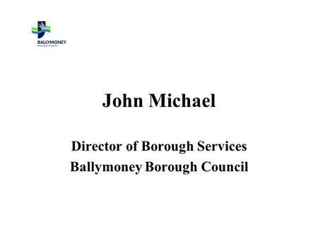 John Michael Director of Borough Services Ballymoney Borough Council.