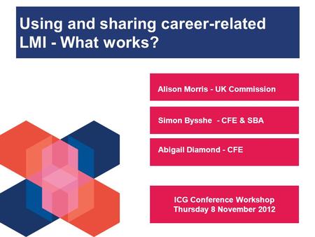 Using and sharing career-related LMI - What works? Simon Bysshe - CFE & SBA Alison Morris - UK Commission Abigail Diamond - CFE ICG Conference Workshop.