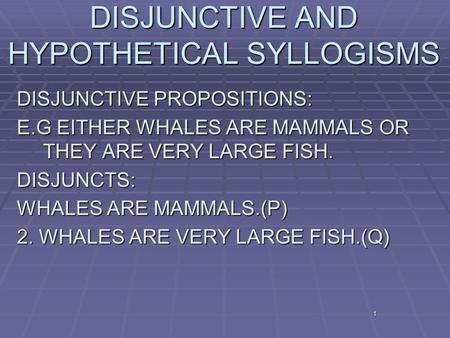 1 DISJUNCTIVE AND HYPOTHETICAL SYLLOGISMS DISJUNCTIVE PROPOSITIONS: E.G EITHER WHALES ARE MAMMALS OR THEY ARE VERY LARGE FISH. DISJUNCTS: WHALES ARE MAMMALS.(P)