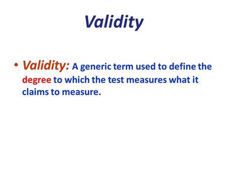 Validity Validity: A generic term used to define the degree to which the test measures what it claims to measure.