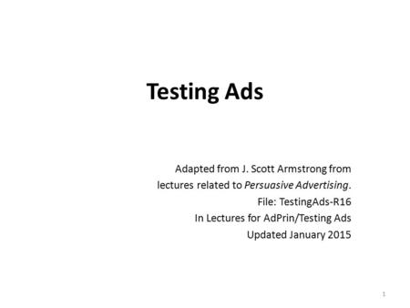 Testing Ads Adapted from J. Scott Armstrong from lectures related to Persuasive Advertising. File: TestingAds-R16 In Lectures for AdPrin/Testing Ads Updated.