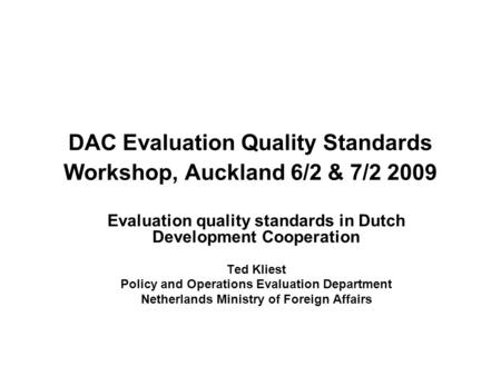 DAC Evaluation Quality Standards Workshop, Auckland 6/2 & 7/2 2009 Evaluation quality standards in Dutch Development Cooperation Ted Kliest Policy and.