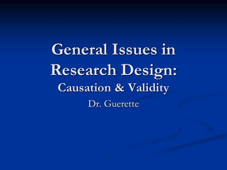 General Issues in Research Design: Causation & Validity Dr. Guerette.