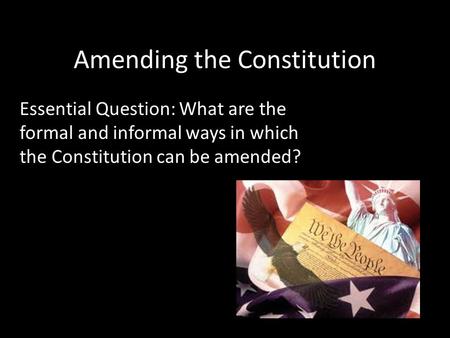 Amending the Constitution Essential Question: What are the formal and informal ways in which the Constitution can be amended?