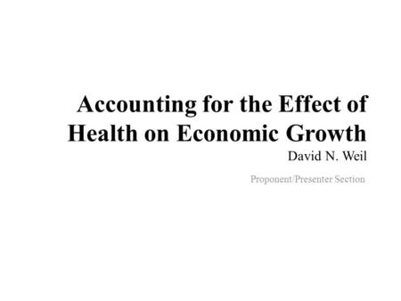 Accounting for the Effect of Health on Economic Growth David N. Weil Proponent/Presenter Section.