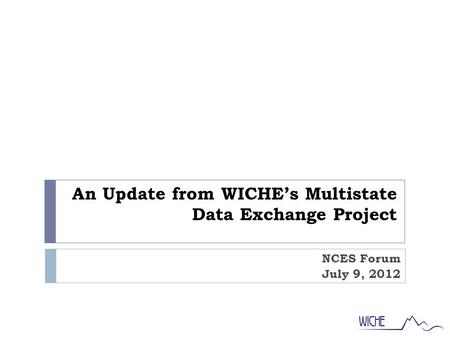 An Update from WICHE’s Multistate Data Exchange Project NCES Forum July 9, 2012.