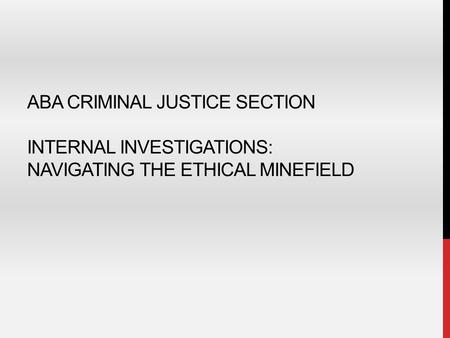 ABA CRIMINAL JUSTICE SECTION INTERNAL INVESTIGATIONS: NAVIGATING THE ETHICAL MINEFIELD.