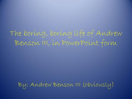 The boring, boring life of Andrew Benson III, in PowerPoint form By: Andrew Benson III (obviously)