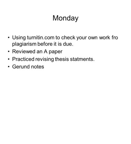 Monday Using turnitin.com to check your own work fro plagiarism before it is due. Reviewed an A paper Practiced revising thesis statments. Gerund notes.