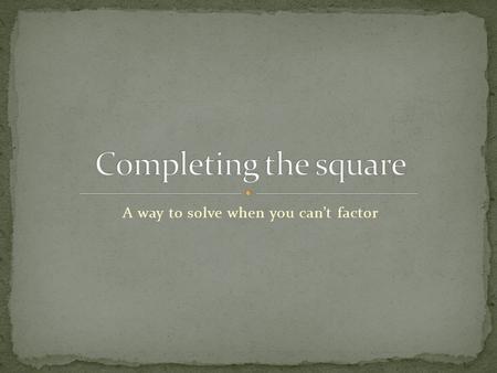 A way to solve when you can’t factor. To change the equation to have a perfect square What’s a perfect square? The first and last terms of the expression.