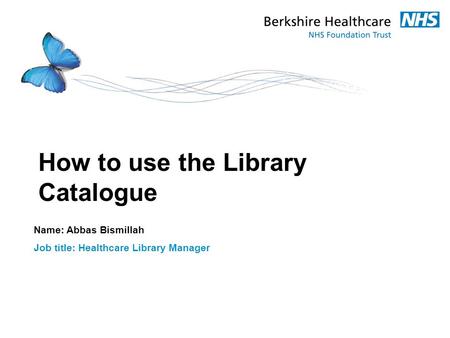 How to use the Library Catalogue Name: Abbas Bismillah Job title: Healthcare Library Manager.