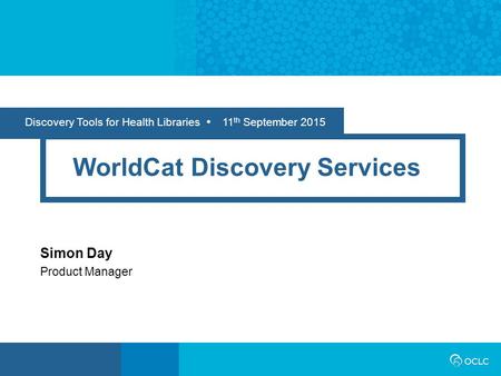 Discovery Tools for Health Libraries  11 th September 2015 WorldCat Discovery Services Simon Day Product Manager.