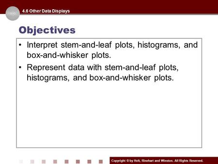 Copyright © by Holt, Rinehart and Winston. All Rights Reserved. Objectives Interpret stem-and-leaf plots, histograms, and box-and-whisker plots. Represent.