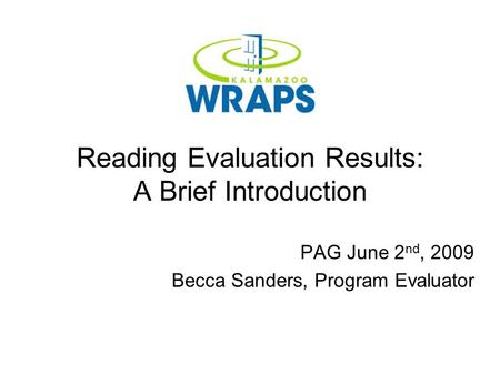 Reading Evaluation Results: A Brief Introduction PAG June 2 nd, 2009 Becca Sanders, Program Evaluator.