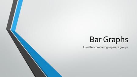 Bar Graphs Used for comparing separate groups. Axes X- axis: independent variable (what the scientist controls) Horizontal D – dependent R – responding.