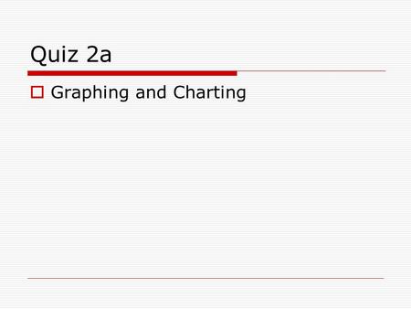 Quiz 2a  Graphing and Charting. 1. When data are ratio and are spread over a wide range use the following distribution? a) grouped frequency distribution.