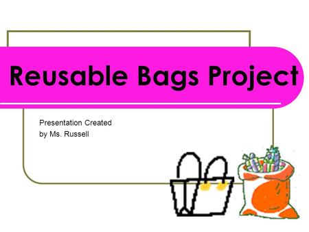 Reusable Bags Project Presentation Created by Ms. Russell.