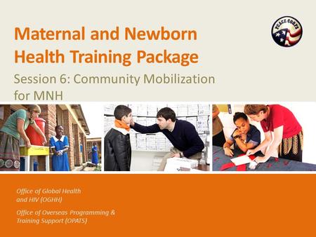 Office of Global Health and HIV (OGHH) Office of Overseas Programming & Training Support (OPATS) Maternal and Newborn Health Training Package Session 6: