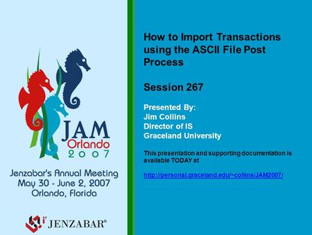 How to Import Transactions using the ASCII File Post Process Session 267 Presented By: Jim Collins Director of IS Graceland University This presentation.