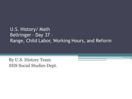 U.S. History/ Math Bellringer – Day 37 – Range, Child Labor, Working Hours, and Reform By U.S. History Team SHS Social Studies Dept.