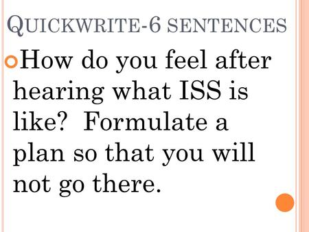 Q UICKWRITE -6 SENTENCES How do you feel after hearing what ISS is like? Formulate a plan so that you will not go there.