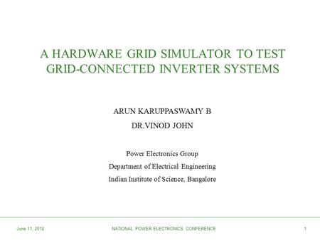 June 11, 2010NATIONAL POWER ELECTRONICS CONFERENCE1 A HARDWARE GRID SIMULATOR TO TEST GRID-CONNECTED INVERTER SYSTEMS ARUN KARUPPASWAMY B DR.VINOD JOHN.