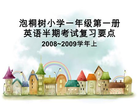 泡桐树小学一年级第一册 英语半期考试复习要点 2008~2009 学年上 亲爱的泡泡娃们： 本次半期检测的内容为 Module1 ~Module5 。包括以下主要内容：问候并回 应；询问姓名并给予回答；数字 1—10 ；询 问和说明颜色、物品的颜色；指称人、物品、 动物等。 具体考察词、句、歌谣如下：