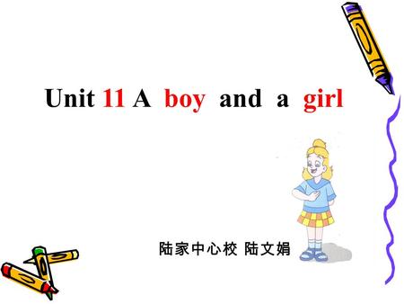 Unit 11 A boy and a girl 陆家中心校 陆文娟 girls boys I ’ m Helen. Hello,hello. Hello, hello, hello. I ’ m Liu Tao. Hello,hello. Hello, hello, hello.