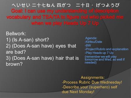 へいせい 二十七ねん 四がつ 二十日 ・げつようび Bellwork: 1) (Is A-san) short? 2) (Does A-san have) eyes that are bad? 3) (Does A-san have) hair that is brown? Assignments: