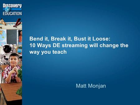 Bend it, Break it, Bust it Loose: 10 Ways DE streaming will change the way you teach Matt Monjan.