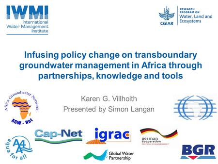 Infusing policy change on transboundary groundwater management in Africa through partnerships, knowledge and tools Karen G. Villholth Presented by Simon.