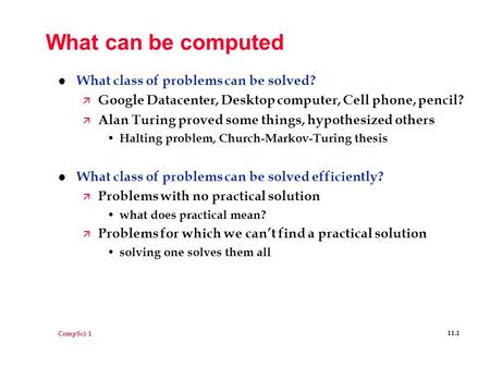 CompSci 1 11.1 What can be computed l What class of problems can be solved? ä Google Datacenter, Desktop computer, Cell phone, pencil? ä Alan Turing proved.