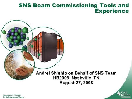 Managed by UT-Battelle for the Department of Energy SNS Beam Commissioning Tools and Experience Andrei Shishlo on Behalf of SNS Team HB2008, Nashville,