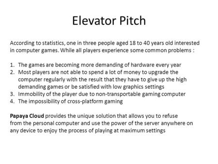 Elevator Pitch According to statistics, one in three people aged 18 to 40 years old interested in computer games. While all players experience some common.