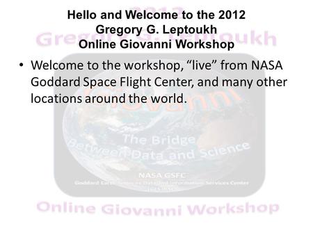 Hello and Welcome to the 2012 Gregory G. Leptoukh Online Giovanni Workshop Welcome to the workshop, “live” from NASA Goddard Space Flight Center, and many.