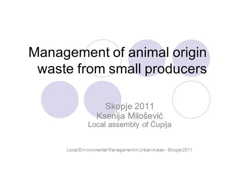 Management of animal origin waste from small producers Skopje 2011 Ksenija Milošević Local assembly of Ćupija Local Environmental Management in Urban Areas.