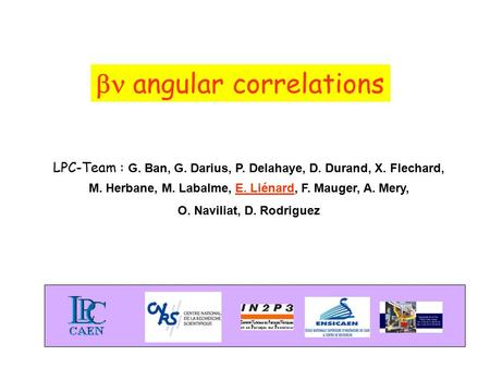  angular correlations LPC-Team : G. Ban, G. Darius, P. Delahaye, D. Durand, X. Flechard, M. Herbane, M. Labalme, E. Liénard, F. Mauger, A. Mery, O. Naviliat,