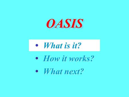 OASIS What is it? How it works? What next? What is it? How it works? What next?