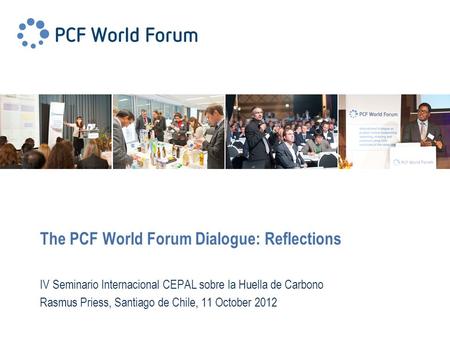 Www.pcf-world-forum.org The PCF World Forum Dialogue: Reflections IV Seminario Internacional CEPAL sobre la Huella de Carbono Rasmus Priess, Santiago de.