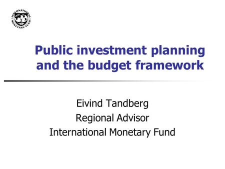 Public investment planning and the budget framework Eivind Tandberg Regional Advisor International Monetary Fund.