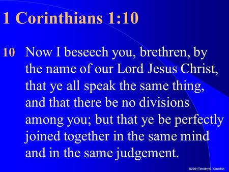 ©2001 Timothy G. Standish 1 Corinthians 1:10 10 Now I beseech you, brethren, by the name of our Lord Jesus Christ, that ye all speak the same thing, and.