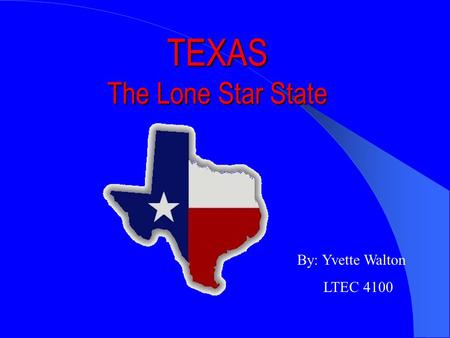 TEXAS The Lone Star State By: Yvette Walton LTEC 4100.