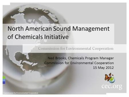 North American Sound Management of Chemicals Initiative Commission for Environmental Cooperation Ned Brooks, Chemicals Program Manager Commission for Environmental.