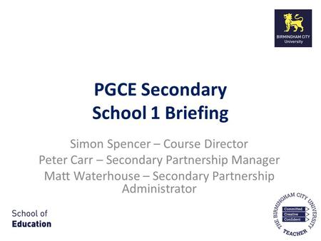 PGCE Secondary School 1 Briefing Simon Spencer – Course Director Peter Carr – Secondary Partnership Manager Matt Waterhouse – Secondary Partnership Administrator.