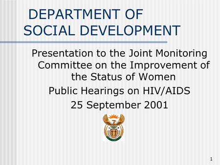 1 DEPARTMENT OF SOCIAL DEVELOPMENT Presentation to the Joint Monitoring Committee on the Improvement of the Status of Women Public Hearings on HIV/AIDS.