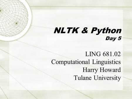 NLTK & Python Day 5 LING 681.02 Computational Linguistics Harry Howard Tulane University.